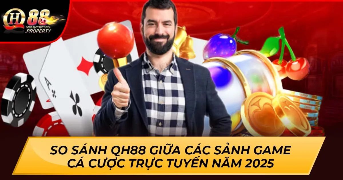 So Sánh QH88 Giữa Các Sảnh Game Cá Cược Trực Tuyến Năm 2025