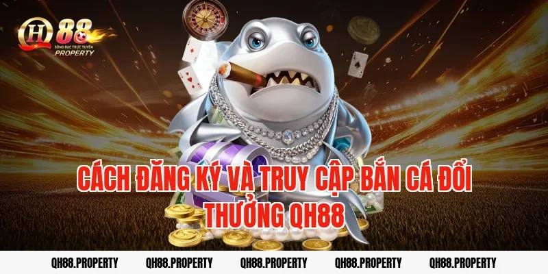 Cách đăng ký và truy cập bắn cá đổi thưởng qh88