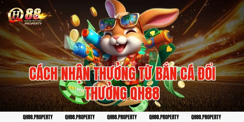 Cách nhận thưởng từ bắn cá đổi thưởng qh88