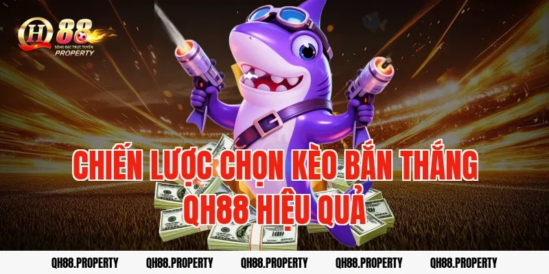 Chiến lược chọn kèo bắn thắng qh88 hiệu quả