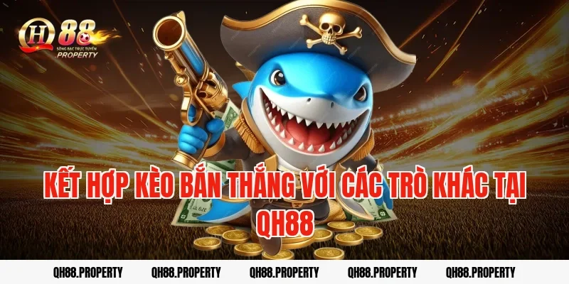 Kết hợp kèo bắn thắng với các trò khác tại QH88