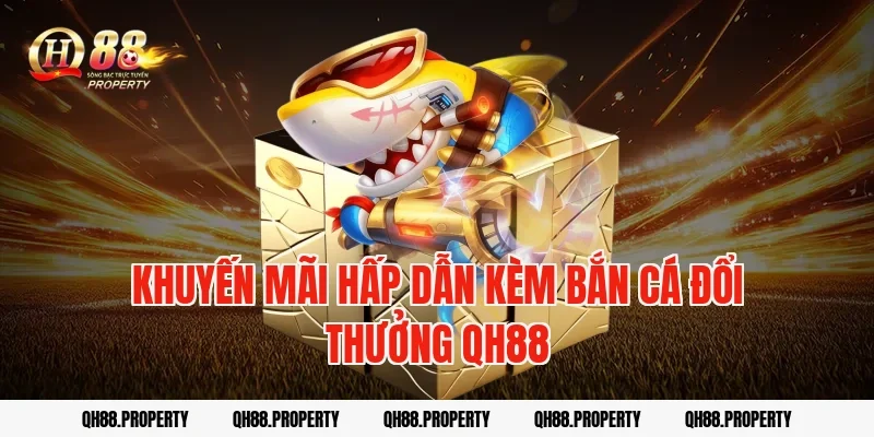 Khuyến mãi hấp dẫn kèm bắn cá đổi thưởng qh88