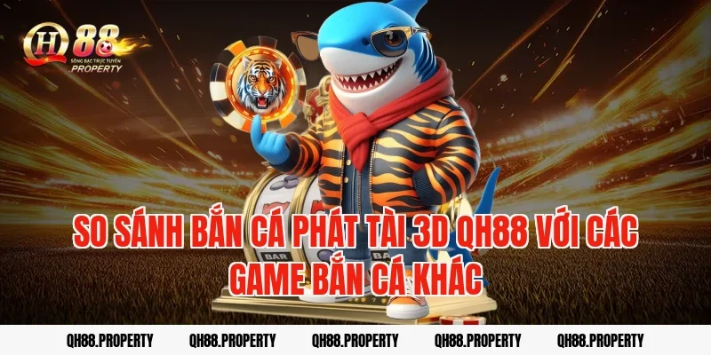 So sánh bắn cá phát tài 3d qh88 với các game bắn cá khác