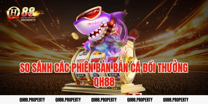 So sánh các phiên bản bắn cá đổi thưởng qh88