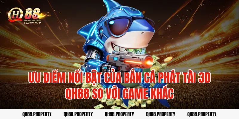 Ưu điểm nổi bật của bắn cá phát tài 3d qh88 so với game khác